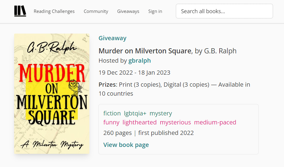 StoryGraph giveaway screenshot. Murder on Milverton Square (A Milverton Mystery) by G B Ralph.

Giveaway period: 19 Dec 2022 to 18 Jan 2023.

Prizes: Print (3 copies), Digital (3 copies).