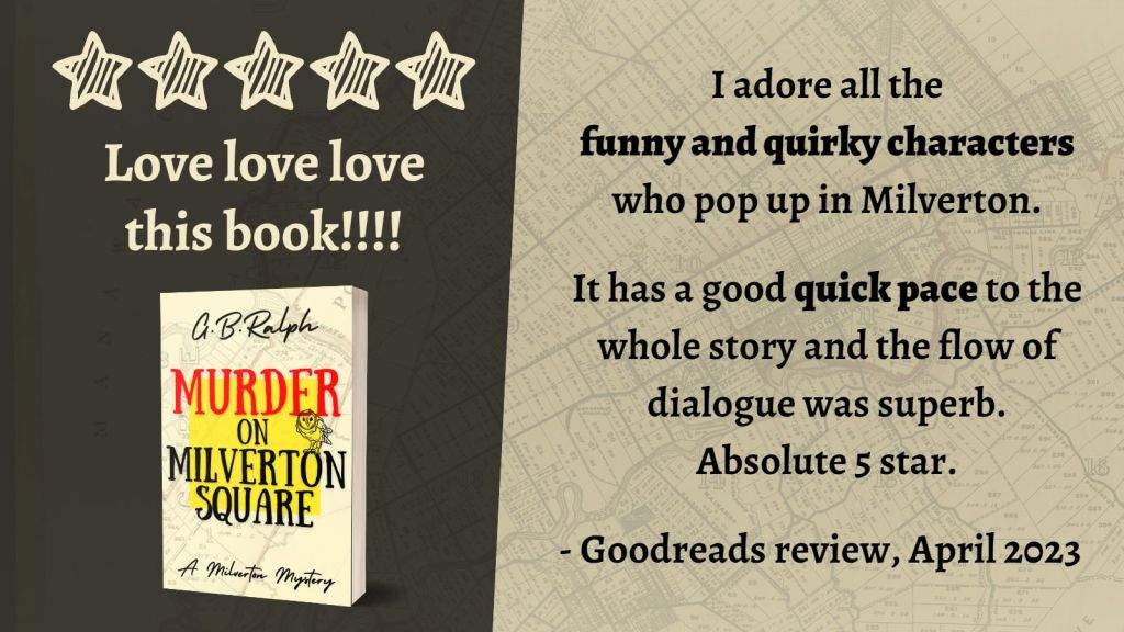Murder on Milverton Square (A Milverton Mystery) by G. B. Ralph. Cover image and review.
Love love love this book!!!! 5 stars.
I adore all the funny and quirky characters who pop up in Milverton.
It has a good quick pace to the whole story and the flow of dialogue was superb. Absolute 5 star.
- Goodreads review, April 2023