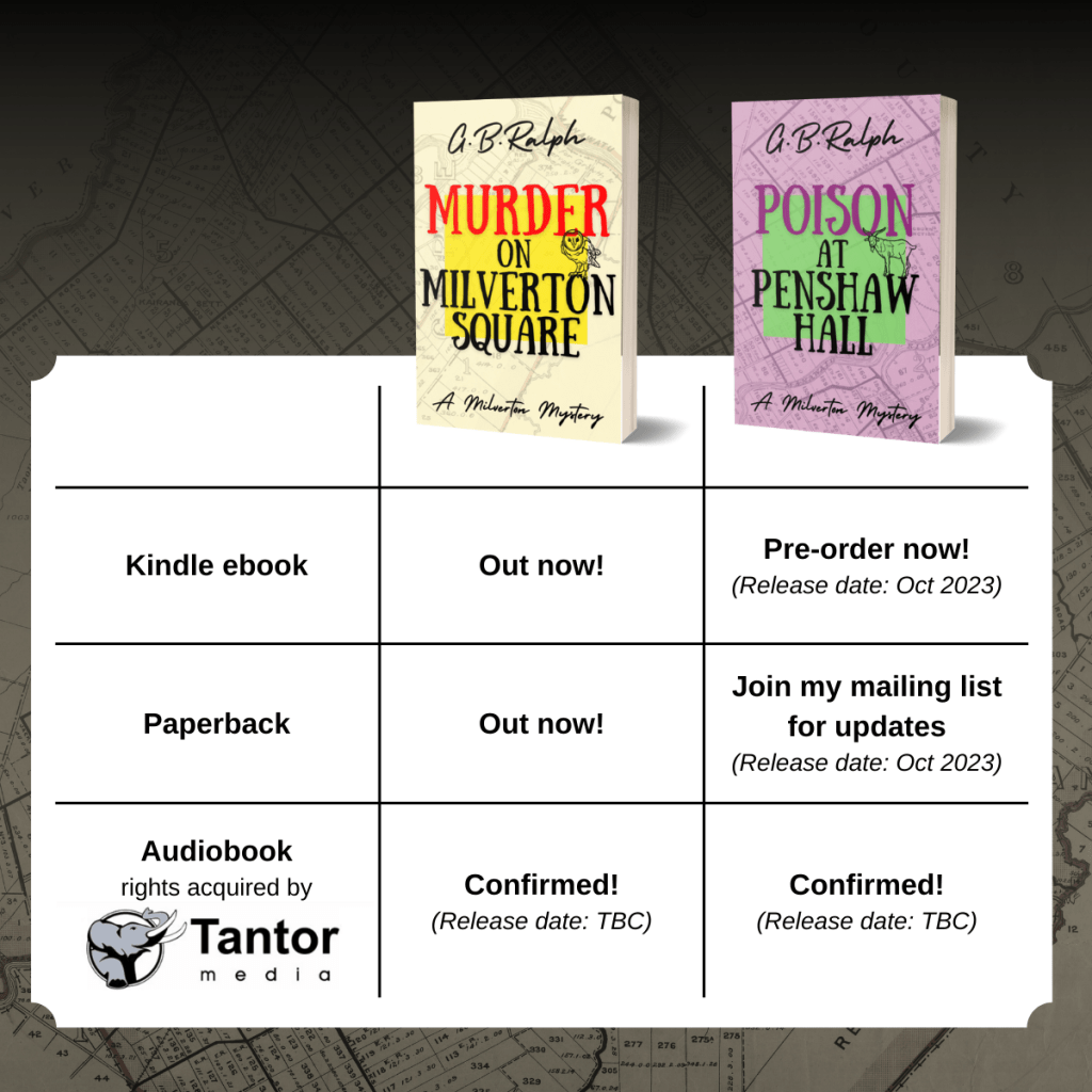 Murder on Milverton Square by G B Ralph. Kindle ebook out now. Paperback out now. Audiobook confirmed, release date TBC.

Poison at Penshaw Hall by G B Ralph. Kindle ebook: pre-order now, release date Oct 2023. Paperback: join my mailing list for updates, release date Oct 2023. Audiobook confirmed, release date TBC.