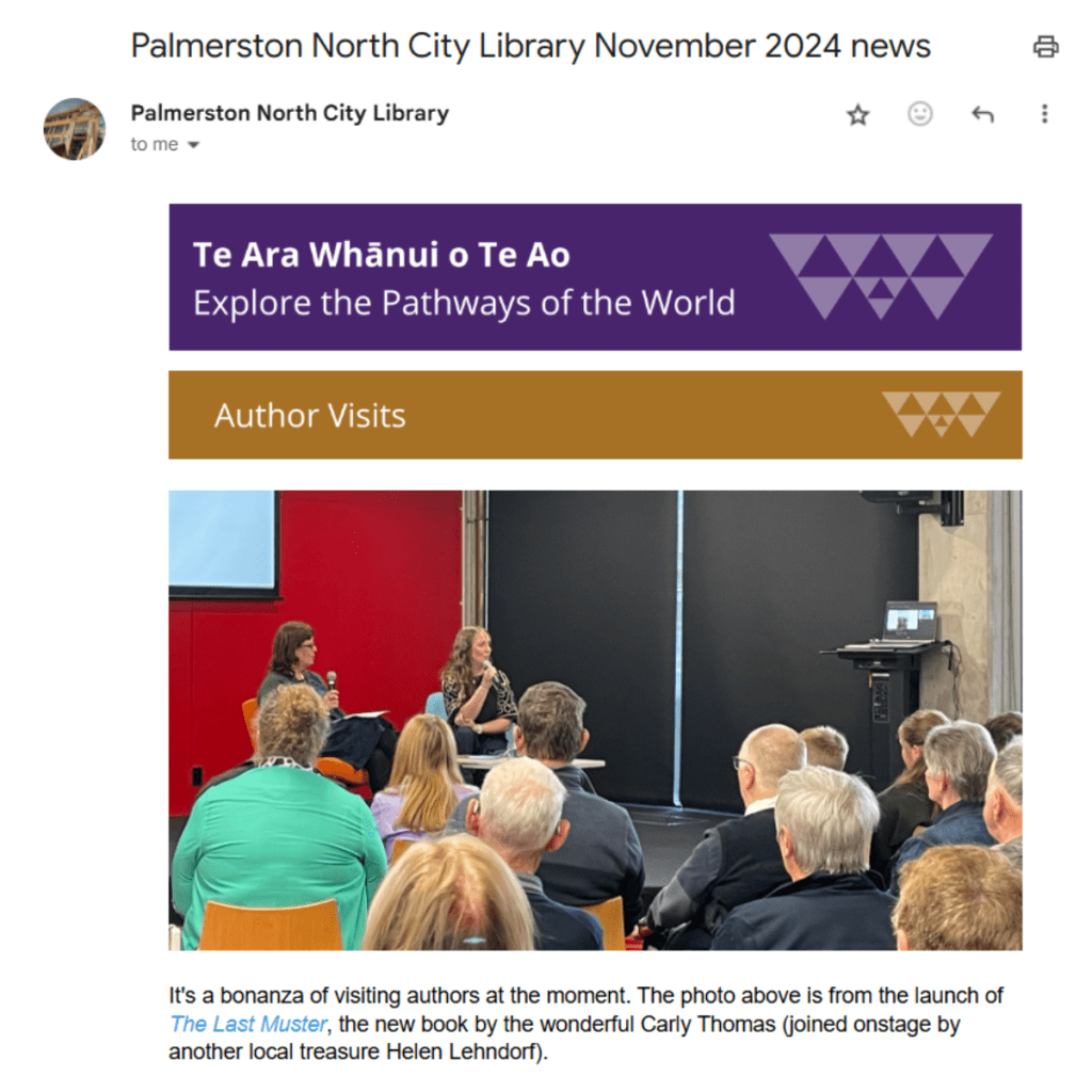 Palmerston North City Library November 2024 news email screenshot 1 of 2.

Author visits. It's a bonanza of visiting authors at the moment. The photo above is from the launch of The Last Muster, the new book by the wonderful Carly Thomas (joined onstage by another local treasure Helen Lehndorf). 