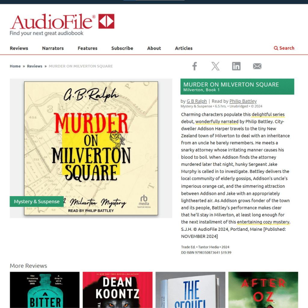 MURDER ON MILVERTON SQUARE. Milverton, Book 1, by G B Ralph, read by Philip Battley.

Mystery & Suspense. 6.5 hours. Unabridged. Copyright 2024.

Charming characters populate this delightful series debut, wonderfully narrated by Philip Battley. City-dweller Addison Harper travels to the tiny New Zealand town of Milverton to deal with an inheritance from an uncle he barely remembers. He meets a snarky attorney whose irritating manner causes his blood to boil. When Addison finds the attorney murdered later that night, hunky Sergeant Jake Murphy is called in to investigate. Battley delivers the local community of elderly gossips, Addison's uncle's imperious orange cat, and the simmering attraction between Addison and Jake with an appropriately lighthearted air. As Addison grows fonder of the town and its people, Battley's performance makes clear that he'll stay in Milverton, at least long enough for the next installment of this entertaining cozy mystery. S.J.H. © AudioFile 2024, Portland, Maine [Published: NOVEMBER 2024]

Tantor Media 2024.
