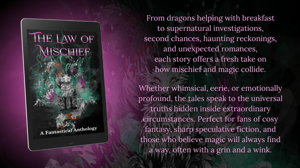 The Law of Mischief book cover image and blurb. From dragons helping with breakfast to supernatural investigations, second chances, haunting reckonings, and unexpected romances, each story offers a fresh take on how mischief and magic collide. Whether whimsical, eerie, or emotionally profound, the tales speak to the universal truths hidden inside extraordinary circumstances. Perfect for fans of cosy fantasy, sharp speculative fiction, and those who believe magic will always find a way, often with a grin and a wink. Page 2 of 2.