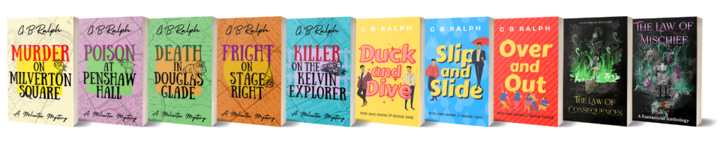 G. B. Ralph book cover images. The Milverton Mysteries: Murder on Milverton Square, Poison at Penshaw Hall, Death in Douglas Glade, Fright on Stage Right, Killer on the Kelvin Explorer. The Rise and Shine Series: Duck and Dive, Slip and Slide, Over and Out. The Law of Consequences. The Law of Mischief.