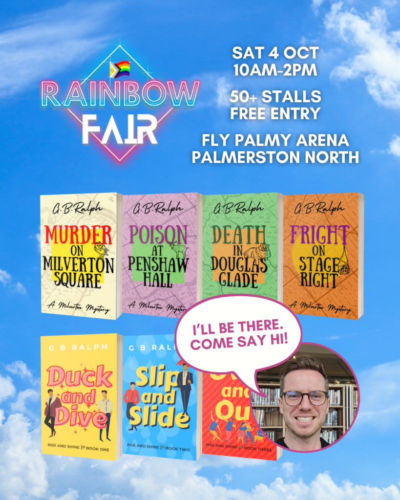 Palmy Drag Fest Rainbow Fair poster. Saturday 4 October. 10am-2pm. 50+ stalls. Free entry. Fly Palmy Arena. Palmerston North. The Milverton Mysteries book covers. The Rise and Shine series book covers. Profile picture of G. B. Ralph. Speech bubble saying "I'll be there. Come say hi!"